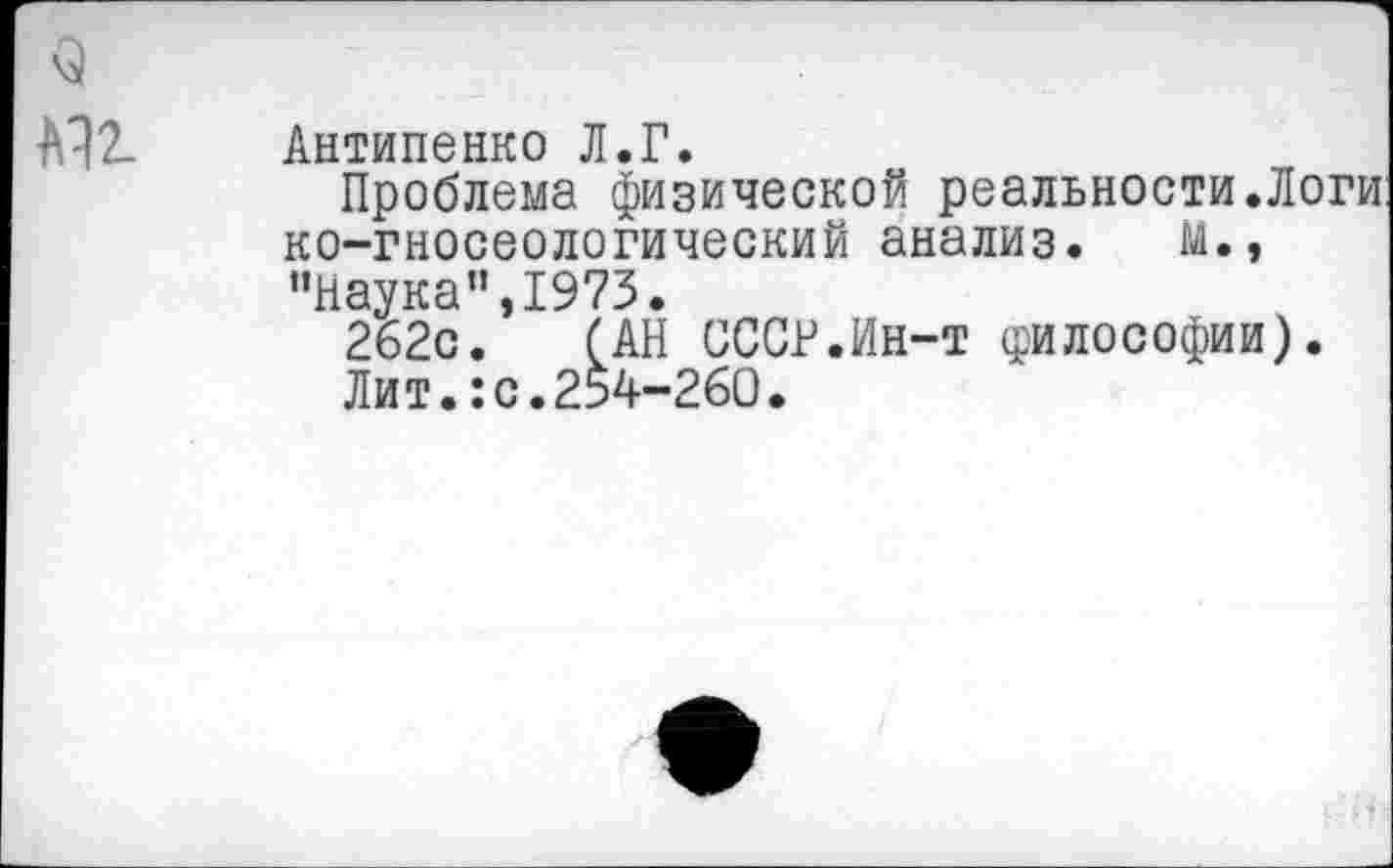 ﻿о
А12- Антипенко Л.Г.
Проблема физической реальности.Логи: ко-гносеологический анализ. М.» ’’Наука”,1973.
262с. (АН СССР.Ин-т философии).
Лит.:с.254-260.